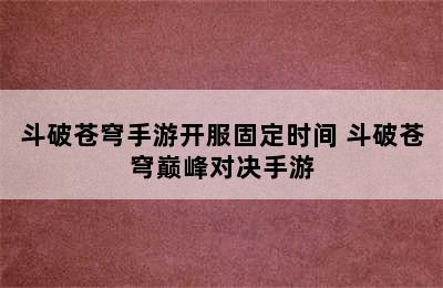 斗破苍穹手游开服固定时间 斗破苍穹巅峰对决手游